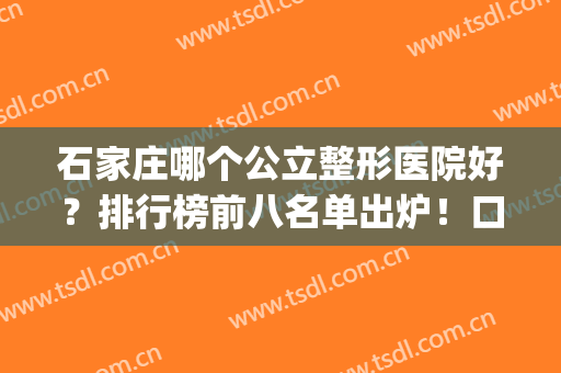 石家庄哪个公立整形医院好？排行榜前八名单出炉！口碑技术俱佳(石家庄整容医院排行榜)