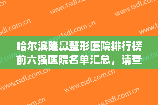 哈尔滨隆鼻整形医院排行榜前六强医院名单汇总，请查收这份名单吧！(哈尔滨鼻子整形最好的医院)
