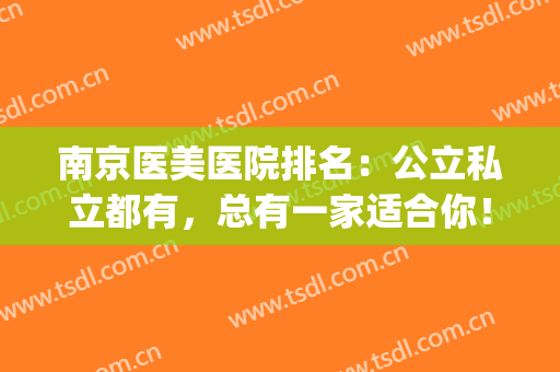 南京医美医院排名：公立私立都有，总有一家适合你！(南京哪家医美最好)