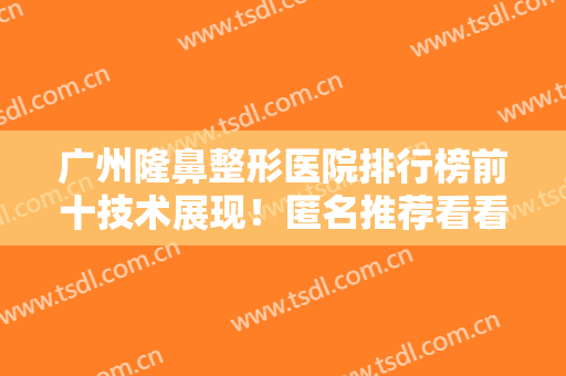 广州隆鼻整形医院排行榜前十技术展现！匿名推荐看看再走！不吹不黑！