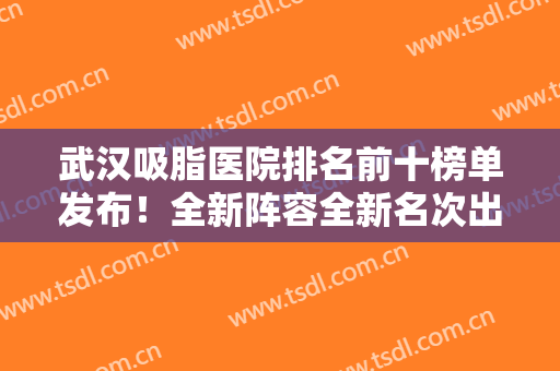 武汉吸脂医院排名前十榜单发布！全新阵容全新名次出炉！私立医美实力抢眼
