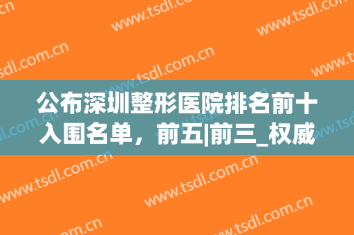 公布深圳整形医院排名前十入围名单，前五|前三_权威深度点评查看(深圳排名前十的整形医院)