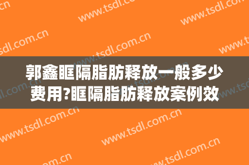 郭鑫眶隔脂肪释放一般多少费用?眶隔脂肪释放案例效果对比图_中国医学科学院整形外科医院