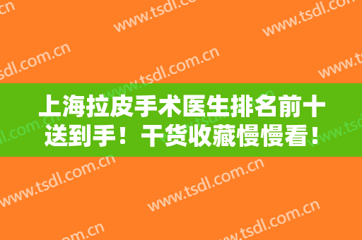 上海拉皮手术医生排名前十送到手！干货收藏慢慢看！专家对比有看头！