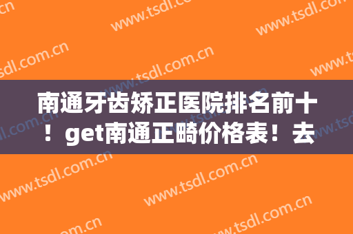 南通牙齿矫正医院排名前十！get南通正畸价格表！去牙科不会被坑啦！(南通市口腔医院正畸收费标准)