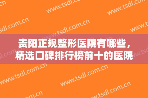 贵阳正规整形医院有哪些，精选口碑排行榜前十的医院出炉咯，来看看有你喜欢的医院吗！