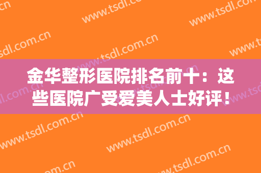 金华整形医院排名前十：这些医院广受爱美人士好评！(金华整形医院哪家最好)