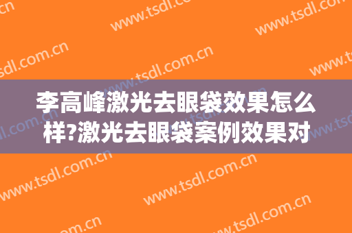 李高峰激光去眼袋效果怎么样?激光去眼袋案例效果对比图_湖南省人民医院