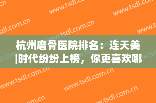 杭州磨骨医院排名：连天美|时代纷纷上榜，你更喜欢哪一家？(杭州哪家磨骨医院好)
