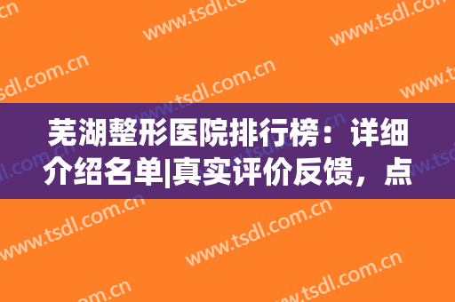 芜湖整形医院排行榜：详细介绍名单|真实评价反馈，点击速览！(芜湖整形美容公司排名)
