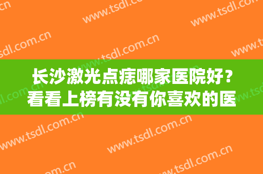 长沙激光点痣哪家医院好？看看上榜有没有你喜欢的医院~(长沙哪个医院点痣技术比较好)