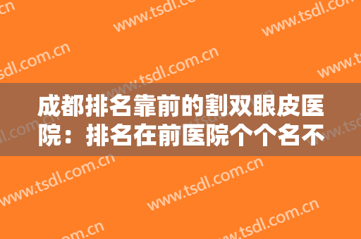 成都排名靠前的割双眼皮医院：排名在前医院个个名不虚传，实力在线！