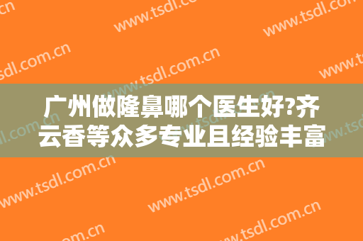 广州做隆鼻哪个医生好?齐云香等众多专业且经验丰富的医生为你提供更加美丽的机会！
