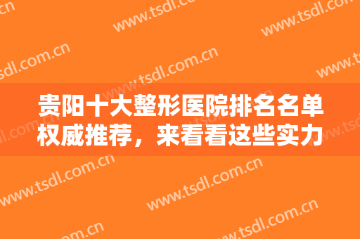 贵阳十大整形医院排名名单权威推荐，来看看这些实力口碑俱佳的正规整形医院吧！