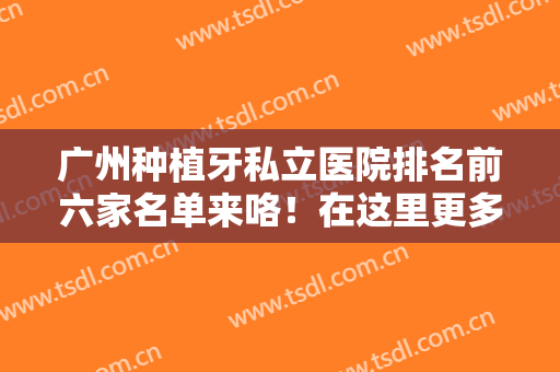 广州种植牙私立医院排名前六家名单来咯！在这里更多专业正规的医院等你挑选！