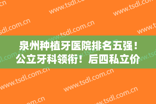 泉州种植牙医院排名五强！公立牙科领衔！后四私立价格+点评查(泉州种牙哪里好)