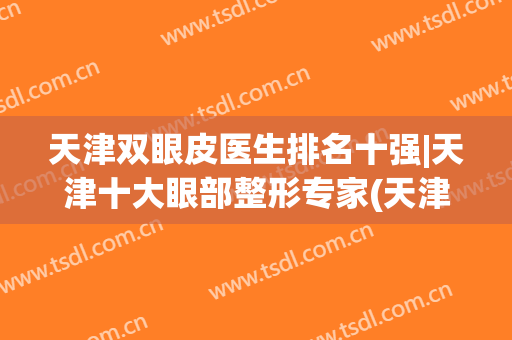 天津双眼皮医生排名十强|天津十大眼部整形专家(天津双眼皮最好的医院)