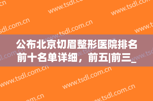 公布北京切眉整形医院排名前十名单详细，前五|前三_深度测评奉上(深圳切眉手术哪家医院好)