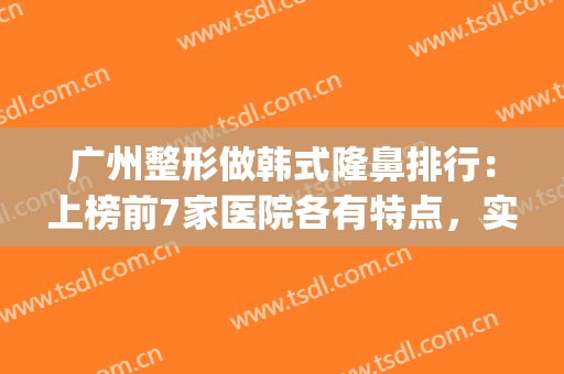 广州整形做韩式隆鼻排行：上榜前7家医院各有特点，实力不容小觑！(广州三甲整形医院排名隆鼻)