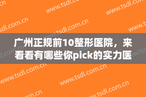 广州正规前10整形医院，来看看有哪些你pick的实力医院呢！(广州口碑比较好的整形医院有哪些)