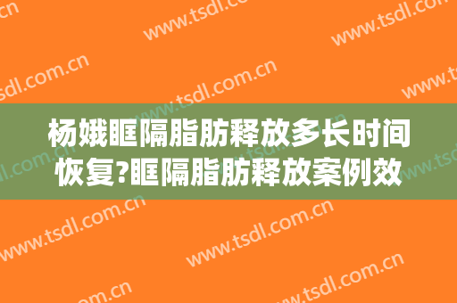 杨娥眶隔脂肪释放多长时间恢复?眶隔脂肪释放案例效果对比图_重庆医科大学附属第一医院