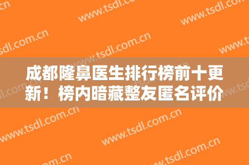 成都隆鼻医生排行榜前十更新！榜内暗藏整友匿名评价单，可信度不断攀升！