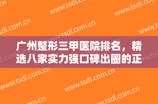 广州整形三甲医院排名，精选八家实力强口碑出圈的正规整形医院！值得推荐~~
