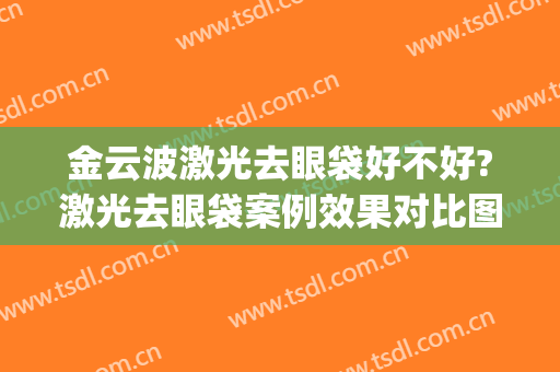 金云波激光去眼袋好不好?激光去眼袋案例效果对比图_上海交通大学医学院附属第九人民医院
