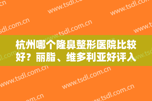 杭州哪个隆鼻整形医院比较好？丽脂、维多利亚好评入选排行榜前八强！