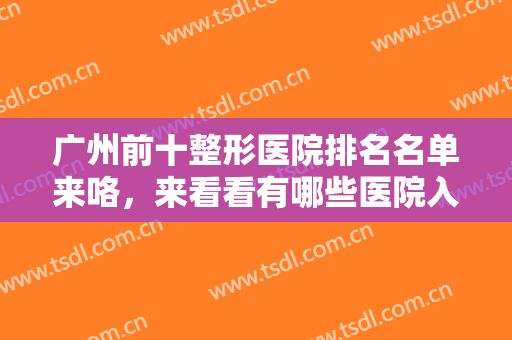 广州前十整形医院排名名单来咯，来看看有哪些医院入围吧！内有医院测评~