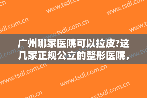 广州哪家医院可以拉皮?这几家正规公立的整形医院，一定不要错过哦！