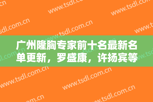 广州隆胸专家前十名最新名单更新，罗盛康，许扬宾等众多知名度高的实力医生上榜！