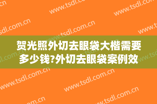 贺光照外切去眼袋大楷需要多少钱?外切去眼袋案例效果对比图_重庆医科大学附属第一医院