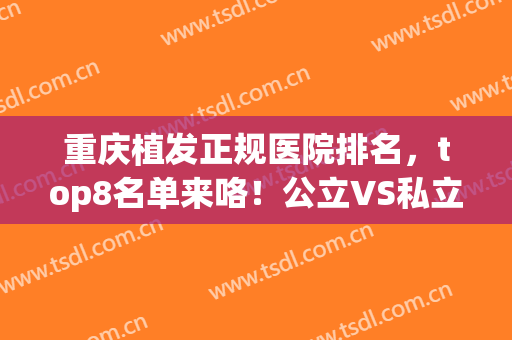 重庆植发正规医院排名，top8名单来咯！公立VS私立，有你pick的医院吗！(重庆出名植发的三甲医院)