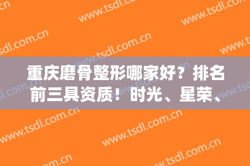重庆磨骨整形哪家好？排名前三具资质！时光、星荣、华美等一手拿下！(重庆哪家整形整容好)