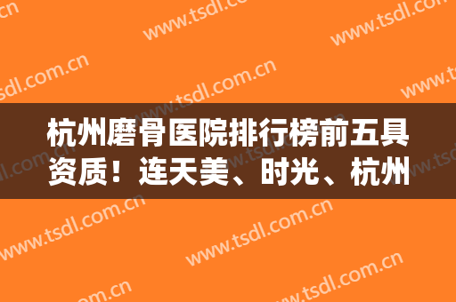 杭州磨骨医院排行榜前五具资质！连天美、时光、杭州整形等实力权威！(杭州整形医院磨骨好吗)