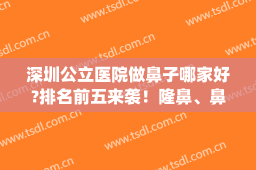 深圳公立医院做鼻子哪家好?排名前五来袭！隆鼻、鼻翼缩小等擅长！(深圳哪家医院鼻子做的好)