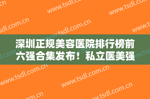 深圳正规美容医院排行榜前六强合集发布！私立医美强强联合！口碑都不赖