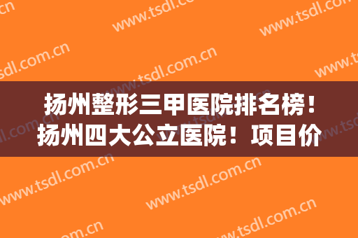 扬州整形三甲医院排名榜！扬州四大公立医院！项目价格大解析(扬州美容整形医院排行)