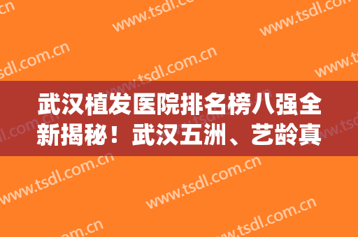武汉植发医院排名榜八强全新揭秘！武汉五洲、艺龄真心值得安利~(武汉口碑好的植发医院)