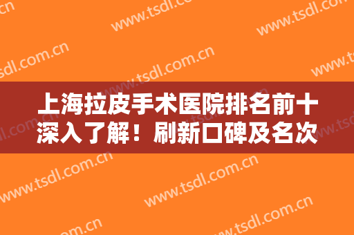 上海拉皮手术医院排名前十深入了解！刷新口碑及名次排名！惊喜连连！