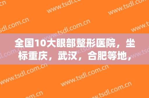 全国10大眼部整形医院，坐标重庆，武汉，合肥等地，风格多样，技术高超！(武汉眼部整容整形医院)