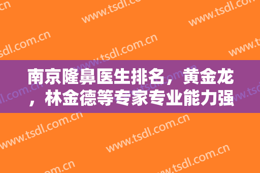 南京隆鼻医生排名，黄金龙，林金德等专家专业能力强，知名度高，来看看还有这些风格不一的医生吧！