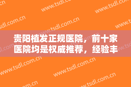 贵阳植发正规医院，前十家医院均是权威推荐，经验丰富的正规整形医院！