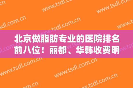 北京做脂肪专业的医院排名前八位！丽都、华韩收费明细一一码出(北京专门做脂肪的医院)