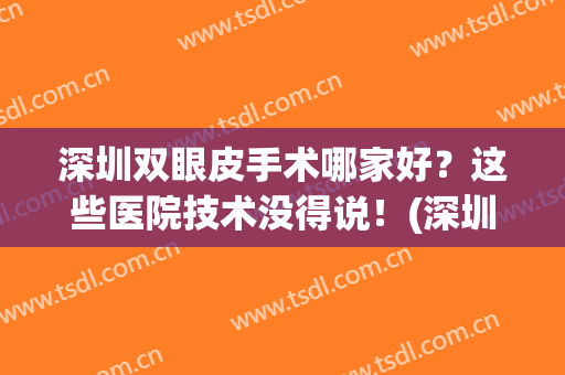 深圳双眼皮手术哪家好？这些医院技术没得说！(深圳哪个医院做双眼皮手术好)
