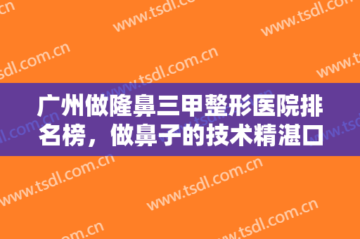 广州做隆鼻三甲整形医院排名榜，做鼻子的技术精湛口碑还好就看着几家！