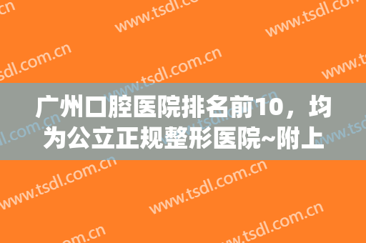 广州口腔医院排名前10，均为公立正规整形医院~附上医院简介(广州公立口腔医院十大排行)