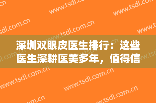 深圳双眼皮医生排行：这些医生深耕医美多年，值得信赖！(深圳比较有名的双眼皮医生)