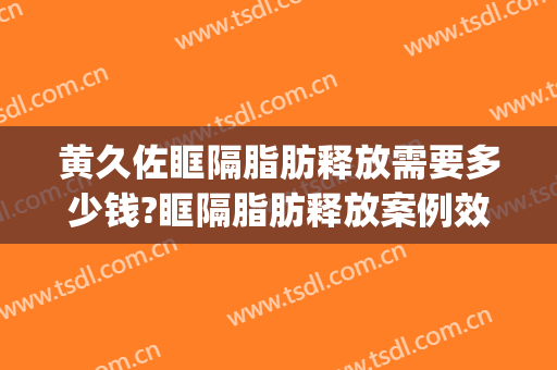 黄久佐眶隔脂肪释放需要多少钱?眶隔脂肪释放案例效果对比图_中国医学科学院北京协和医院